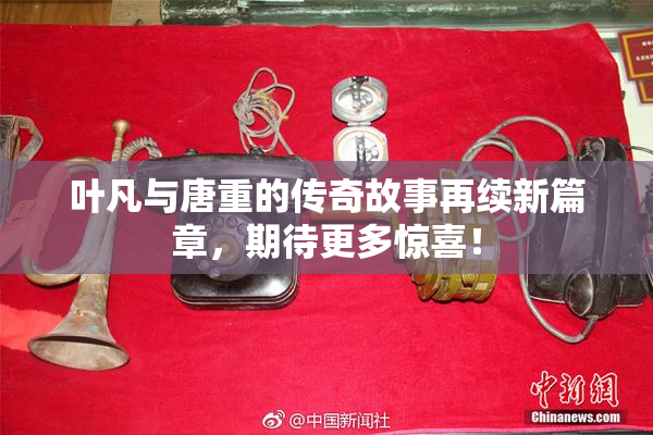 叶凡与唐重的传奇故事再续新篇章，期待更多惊喜！