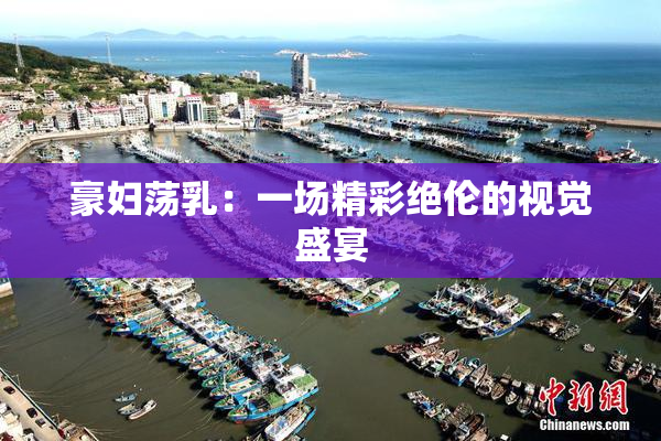 豪妇荡乳：一场精彩绝伦的视觉盛宴
