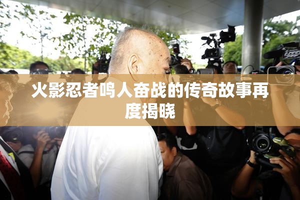 火影忍者鸣人奋战的传奇故事再度揭晓