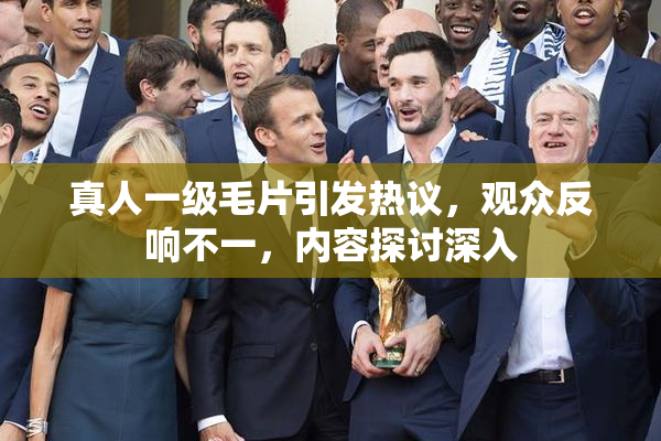 真人一级毛片引发热议，观众反响不一，内容探讨深入