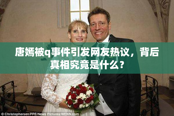唐嫣被q事件引发网友热议，背后真相究竟是什么？