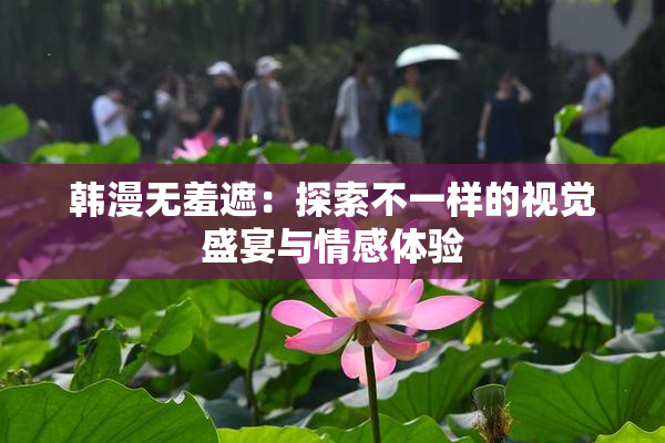 韩漫无羞遮：探索不一样的视觉盛宴与情感体验