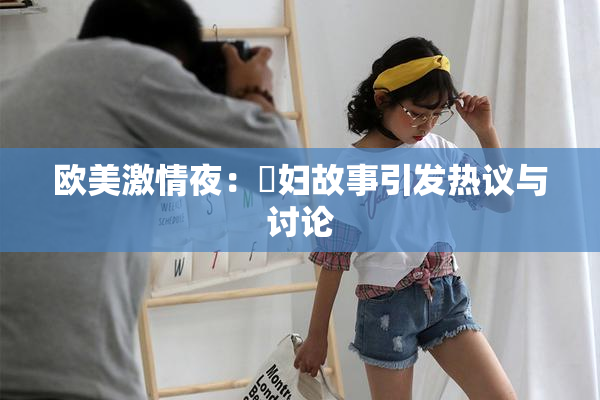 欧美激情夜：婬妇故事引发热议与讨论