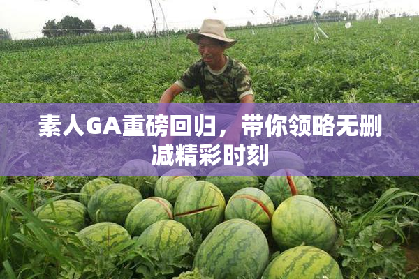 素人GA重磅回归，带你领略无删减精彩时刻
