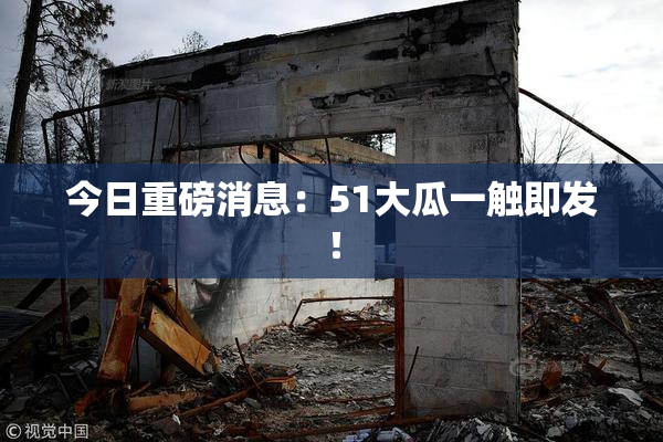 今日重磅消息：51大瓜一触即发！