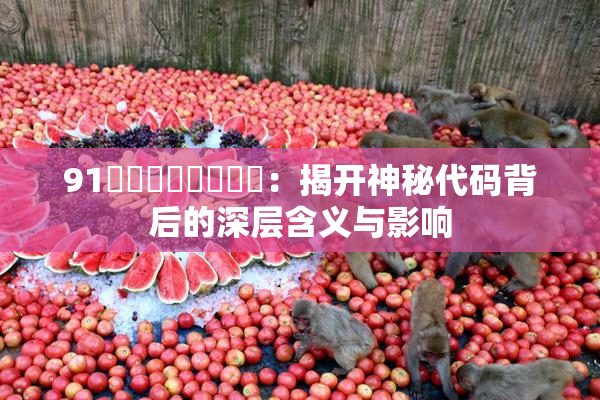 91❌‌❌‌❌‌❌‌：揭开神秘代码背后的深层含义与影响