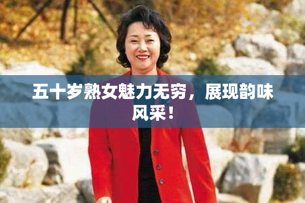 五十岁熟女魅力无穷，展现韵味风采！