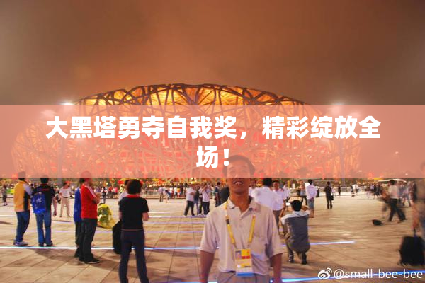 大黑塔勇夺自我奖，精彩绽放全场！