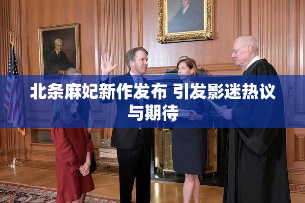 北条麻妃新作发布 引发影迷热议与期待