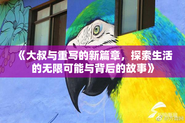 《大叔与重写的新篇章，探索生活的无限可能与背后的故事》