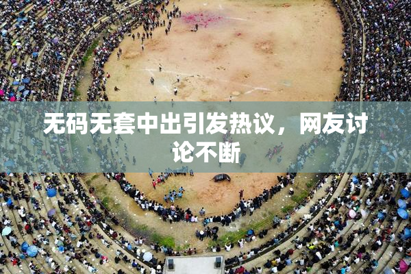 无码无套中出引发热议，网友讨论不断