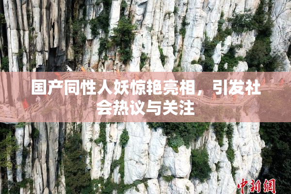 国产同性人妖惊艳亮相，引发社会热议与关注