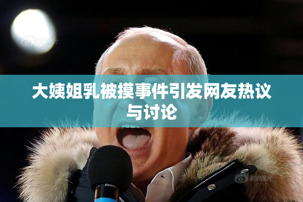 大姨姐乳被摸事件引发网友热议与讨论