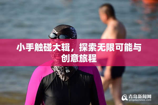 小手触碰大辑，探索无限可能与创意旅程