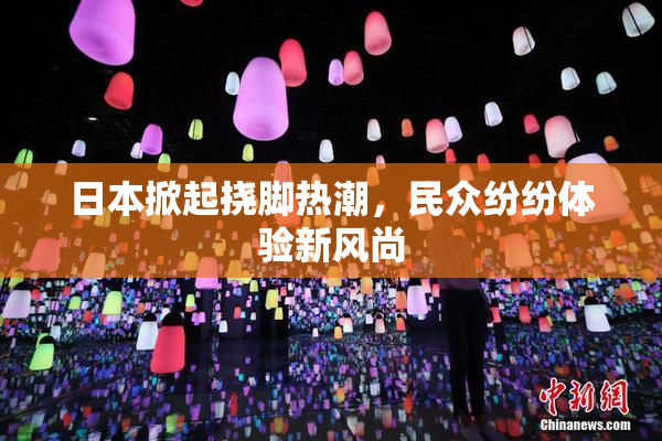 日本掀起挠脚热潮，民众纷纷体验新风尚