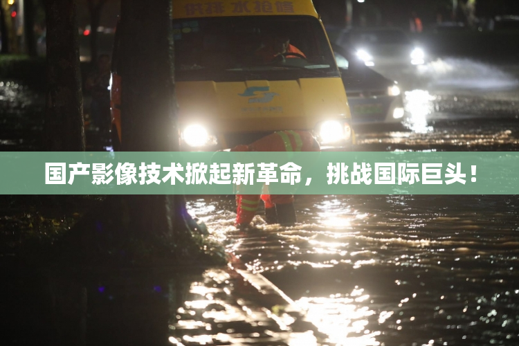 国产影像技术掀起新革命，挑战国际巨头！