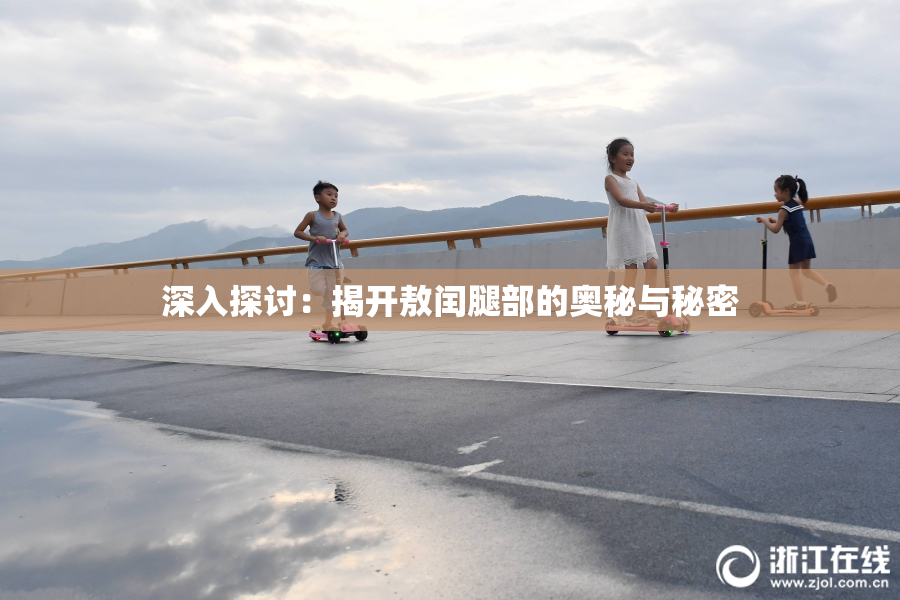 深入探讨：揭开敖闰腿部的奥秘与秘密