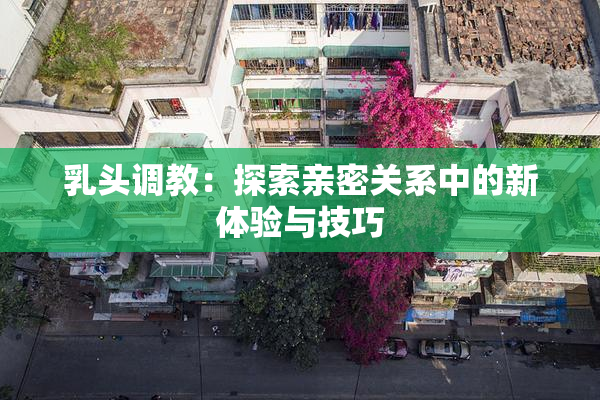 乳头调教：探索亲密关系中的新体验与技巧
