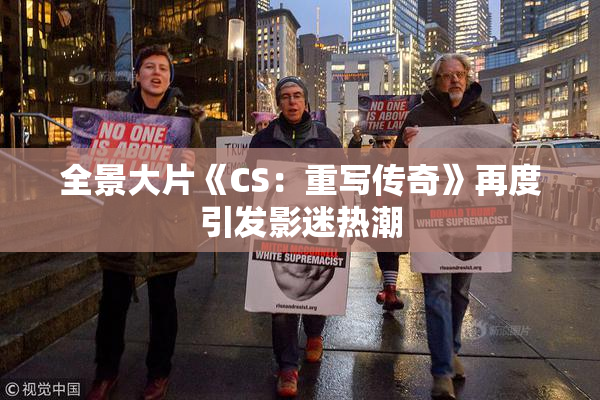 全景大片《CS：重写传奇》再度引发影迷热潮