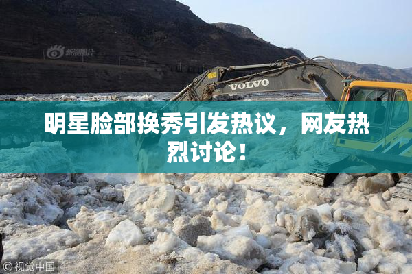 明星脸部换秀引发热议，网友热烈讨论！