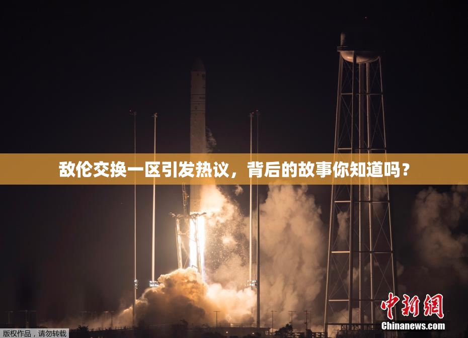 敌伦交换一区引发热议，背后的故事你知道吗？