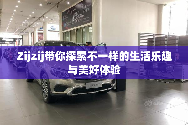 Zijzij带你探索不一样的生活乐趣与美好体验