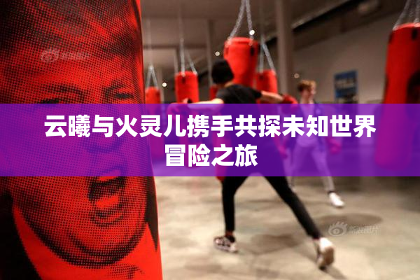 云曦与火灵儿携手共探未知世界冒险之旅