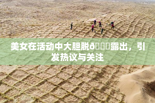 美女在活动中大胆脱👙露出，引发热议与关注