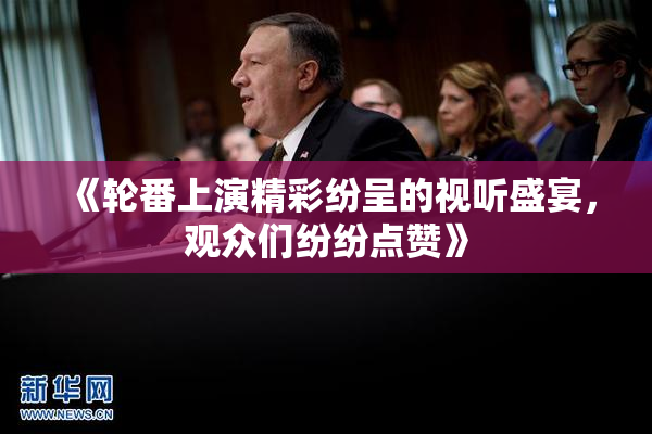 《轮番上演精彩纷呈的视听盛宴，观众们纷纷点赞》