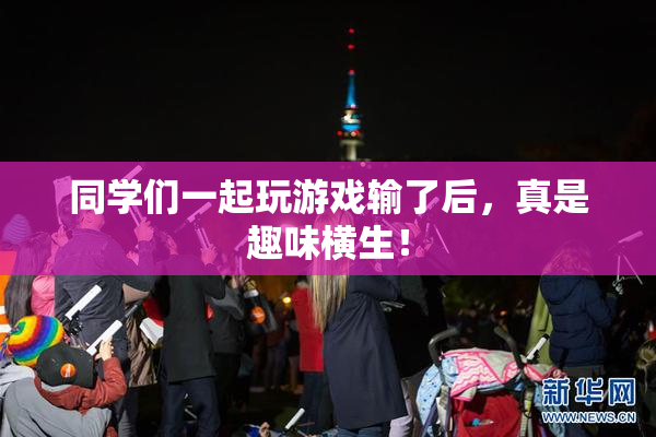 同学们一起玩游戏输了后，真是趣味横生！