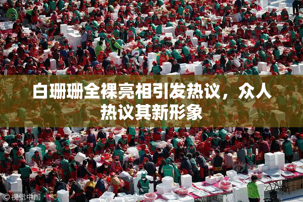 白珊珊全裸亮相引发热议，众人热议其新形象