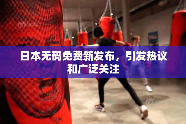日本无码免费新发布，引发热议和广泛关注