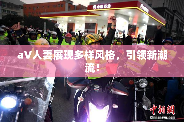 aV人妻展现多样风格，引领新潮流！