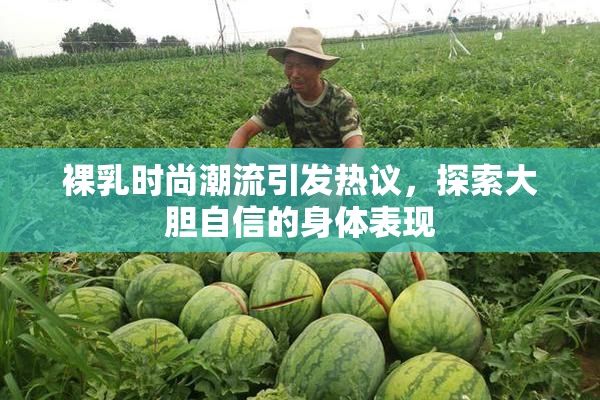 裸乳时尚潮流引发热议，探索大胆自信的身体表现