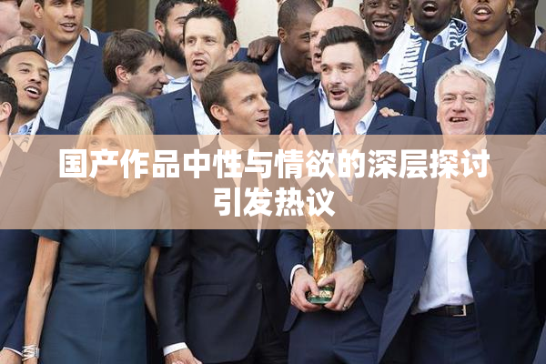 国产作品中性与情欲的深层探讨引发热议
