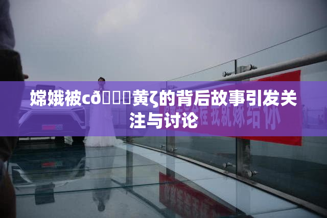 嫦娥被c🔞黄ζ的背后故事引发关注与讨论