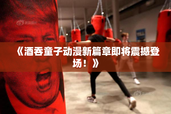 《酒吞童子动漫新篇章即将震撼登场！》
