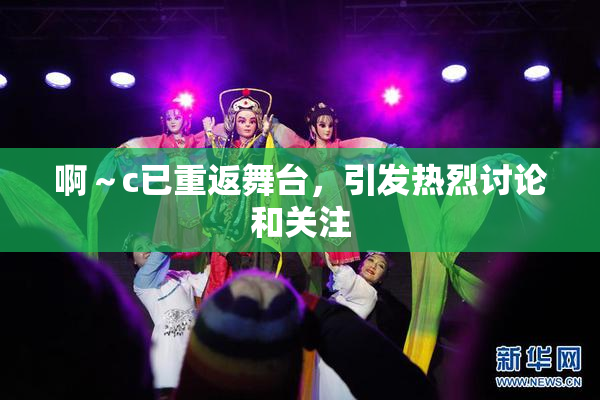 啊～c已重返舞台，引发热烈讨论和关注