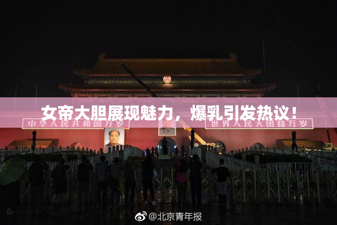 女帝大胆展现魅力，爆乳引发热议！