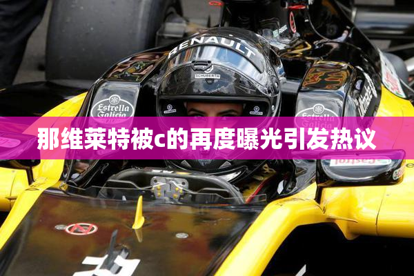 那维莱特被c的再度曝光引发热议