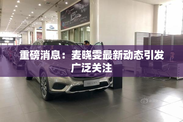 重磅消息：麦晓雯最新动态引发广泛关注