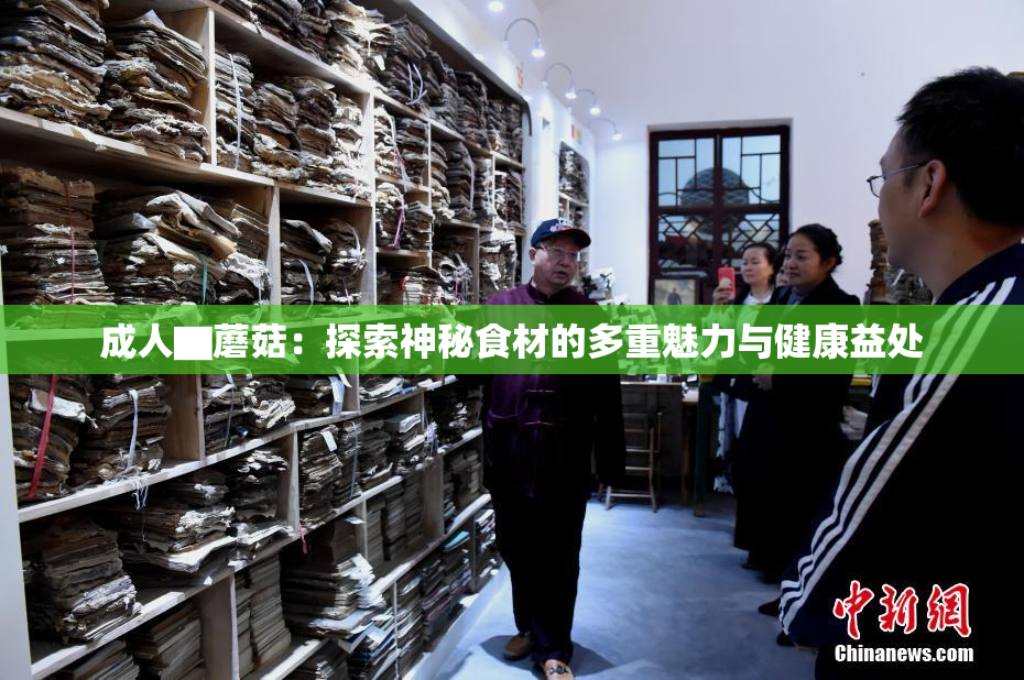 成人▇蘑菇：探索神秘食材的多重魅力与健康益处