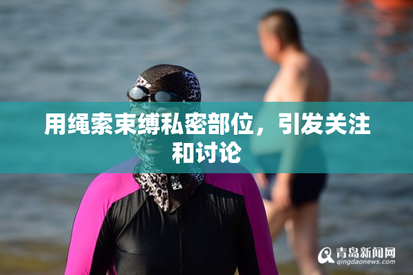 用绳索束缚私密部位，引发关注和讨论