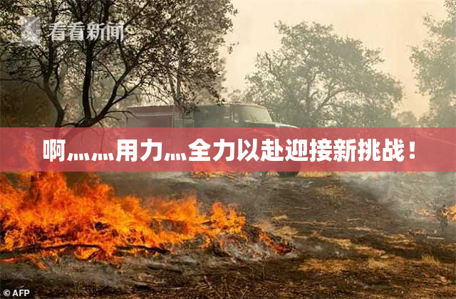 啊灬灬用力灬全力以赴迎接新挑战！