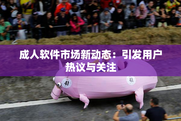 成人软件市场新动态：引发用户热议与关注