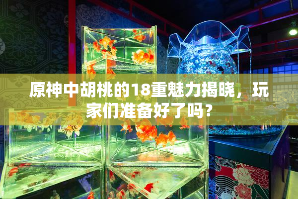 原神中胡桃的18重魅力揭晓，玩家们准备好了吗？