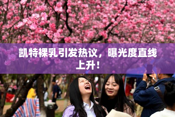 凯特裸乳引发热议，曝光度直线上升！