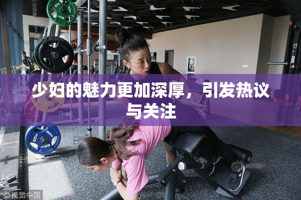 少妇的魅力更加深厚，引发热议与关注
