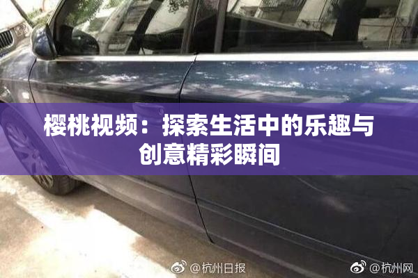 樱桃视频：探索生活中的乐趣与创意精彩瞬间