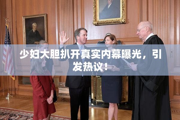 少妇大胆扒开真实内幕曝光，引发热议！